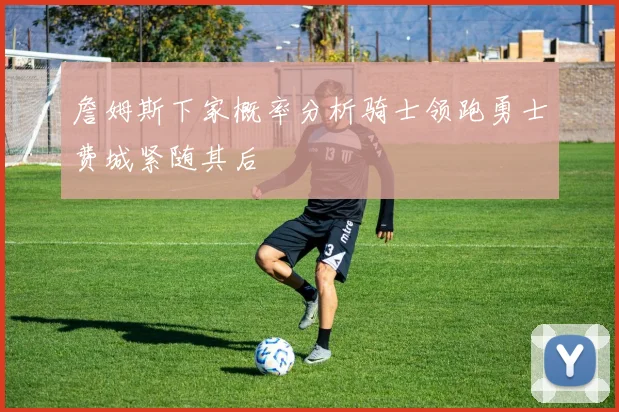 詹姆斯下家概率分析骑士领跑勇士费城紧随其后