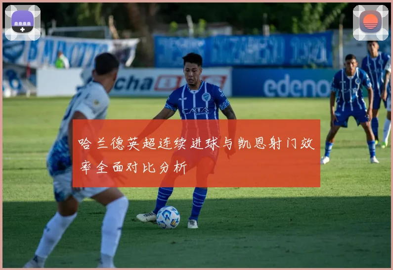 哈兰德英超连续进球与凯恩射门效率全面对比分析