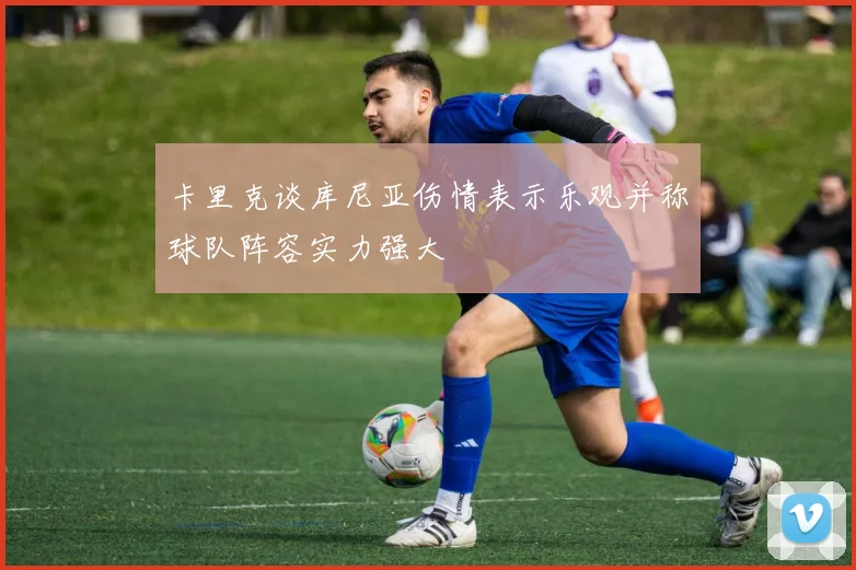 卡里克谈库尼亚伤情表示乐观并称球队阵容实力强大