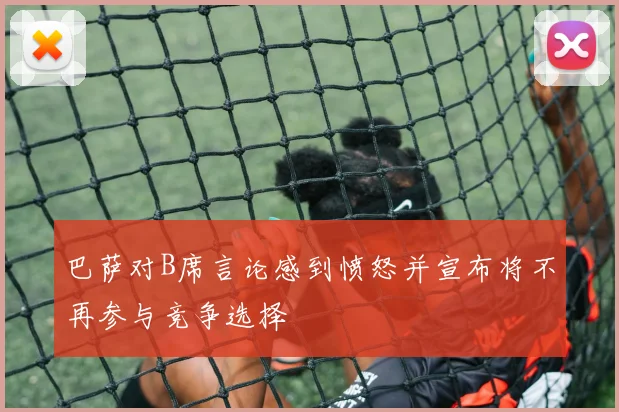巴萨对B席言论感到愤怒并宣布将不再参与竞争选择