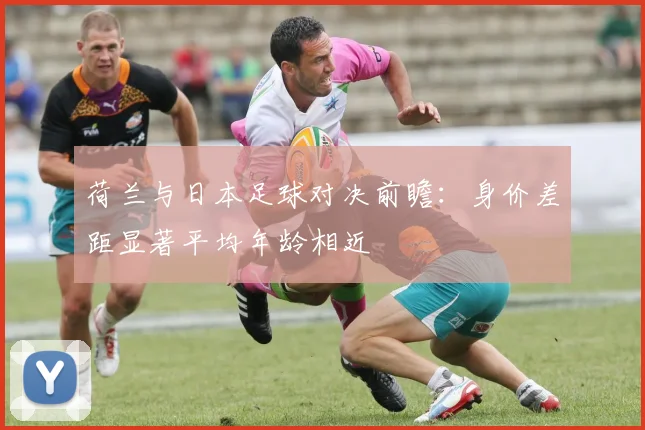荷兰与日本足球对决前瞻：身价差距显著平均年龄相近