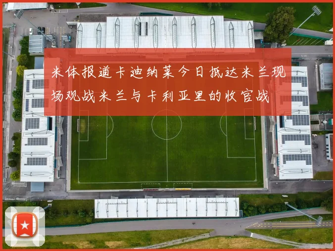 米体报道卡迪纳莱今日抵达米兰现场观战米兰与卡利亚里的收官战