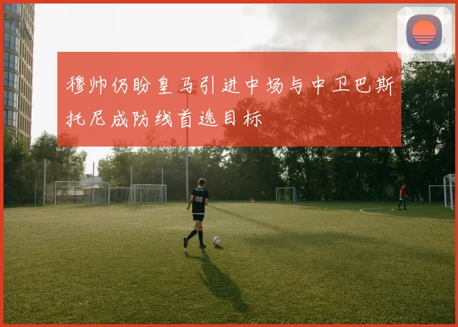 穆帅仍盼皇马引进中场与中卫巴斯托尼成防线首选目标