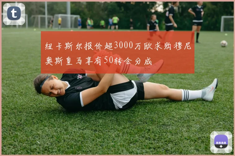 纽卡斯尔报价超3000万欧求购穆尼奥斯皇马享有50转会分成