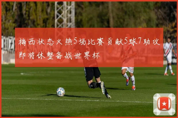 梅西状态火热5场比赛贡献5球7助攻即将休整备战世界杯