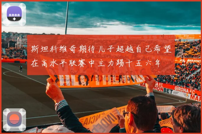 斯坦科维奇期待儿子超越自己希望在高水平联赛中主力踢十五六年