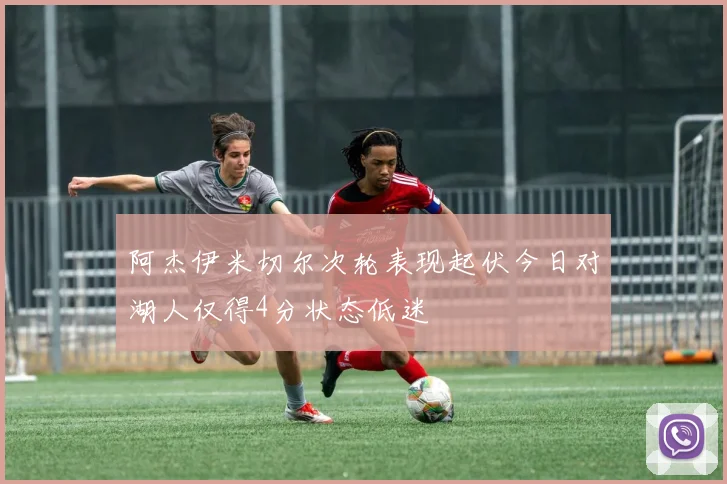 阿杰伊米切尔次轮表现起伏今日对湖人仅得4分状态低迷