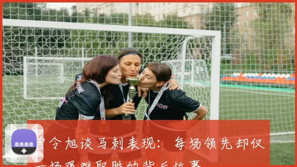 曾令旭谈马刺表现：每场领先却仅一场艰难取胜的背后故事