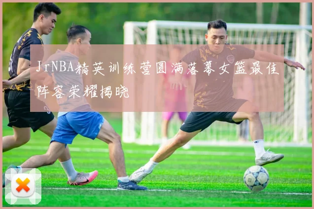 JrNBA精英训练营圆满落幕女篮最佳阵容荣耀揭晓