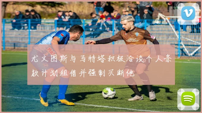 尤文图斯与马特塔积极洽谈个人条款计划租借并强制买断他