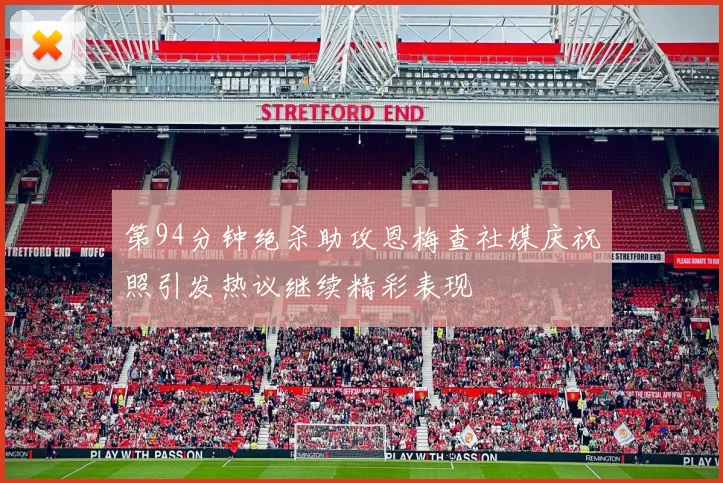 第94分钟绝杀助攻恩梅查社媒庆祝照引发热议继续精彩表现
