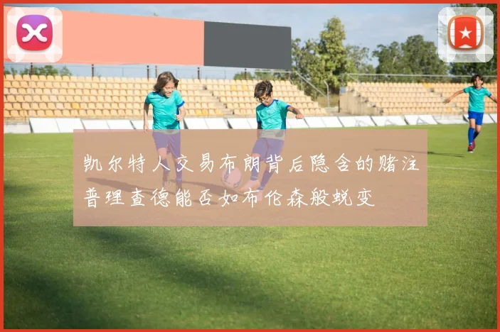 凯尔特人交易布朗背后隐含的赌注普理查德能否如布伦森般蜕变