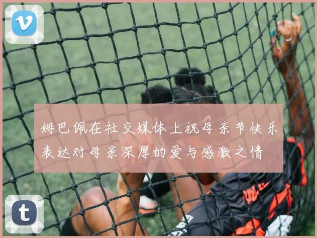 姆巴佩在社交媒体上祝母亲节快乐表达对母亲深厚的爱与感激之情
