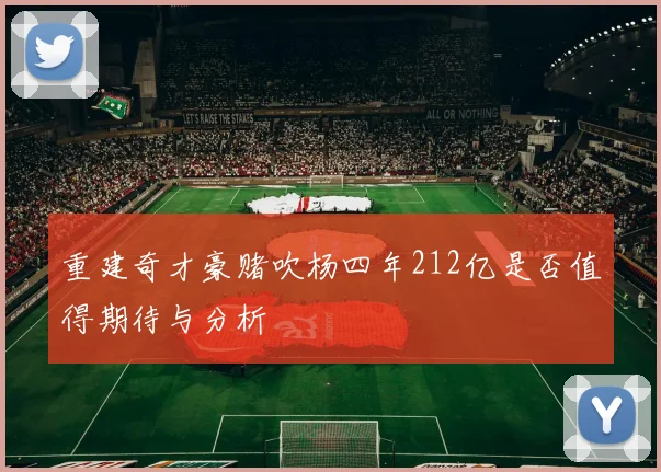 重建奇才豪赌吹杨四年212亿是否值得期待与分析