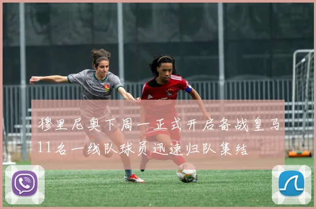 穆里尼奥下周一正式开启备战皇马11名一线队球员迅速归队集结