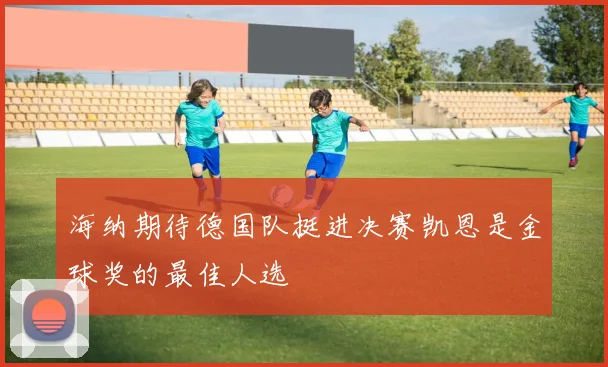 海纳期待德国队挺进决赛凯恩是金球奖的最佳人选