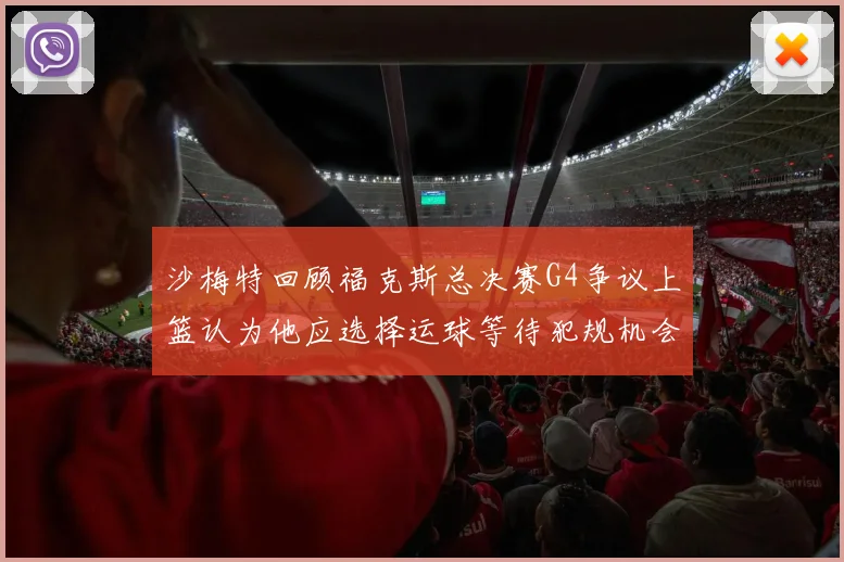 沙梅特回顾福克斯总决赛G4争议上篮认为他应选择运球等待犯规机会