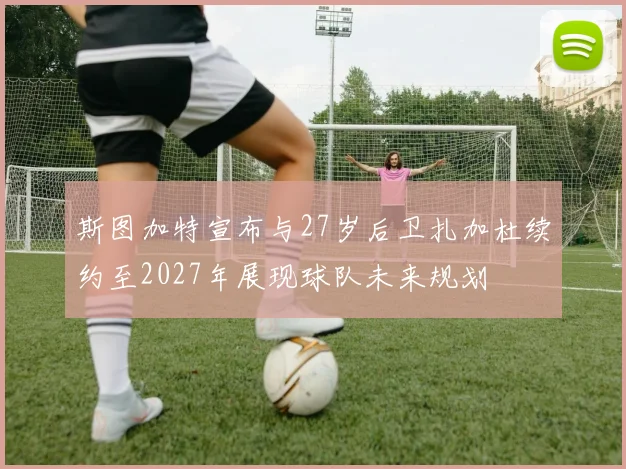 斯图加特宣布与27岁后卫扎加杜续约至2027年展现球队未来规划