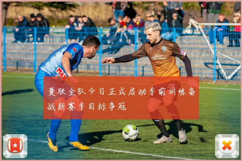 曼联全队今日正式启动季前训练备战新赛季目标争冠