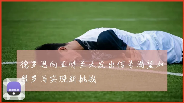 德罗恩向亚特兰大发出信号渴望加盟罗马实现新挑战