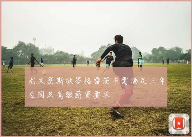 尤文图斯欲签格雷茨卡需满足三年合同及高额薪资要求