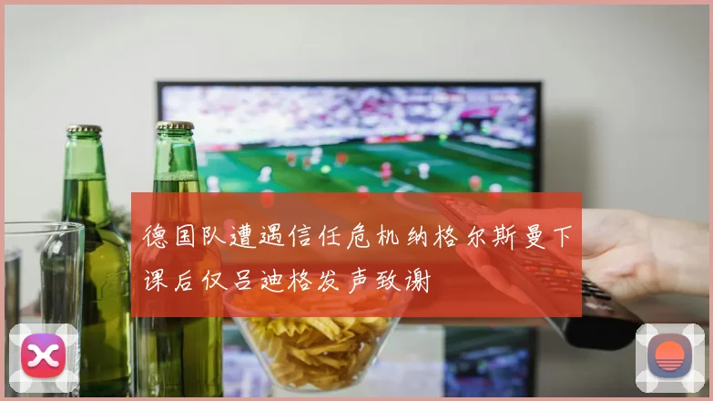 德国队遭遇信任危机纳格尔斯曼下课后仅吕迪格发声致谢