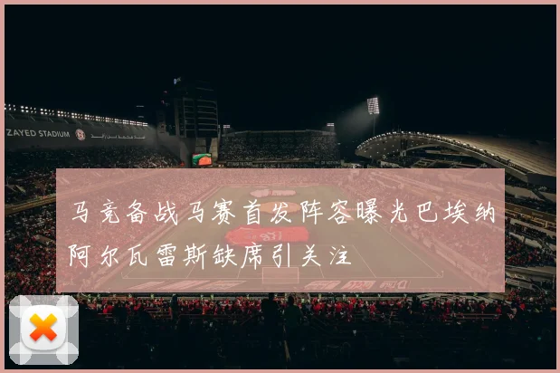 马竞备战马赛首发阵容曝光巴埃纳阿尔瓦雷斯缺席引关注