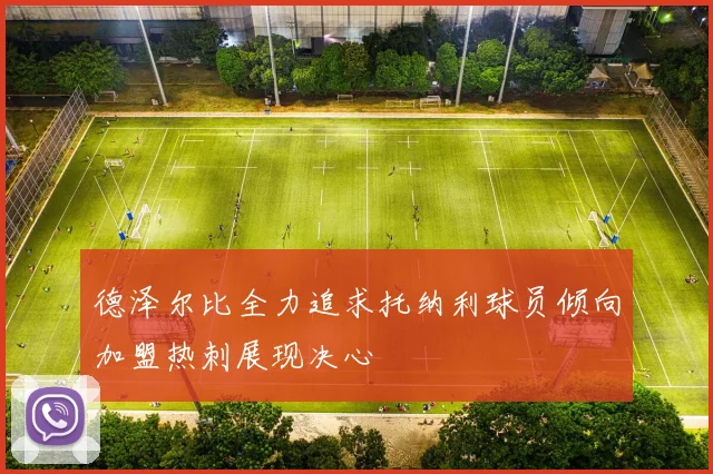 德泽尔比全力追求托纳利球员倾向加盟热刺展现决心