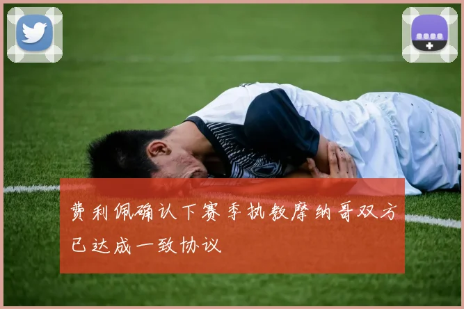 费利佩确认下赛季执教摩纳哥双方已达成一致协议