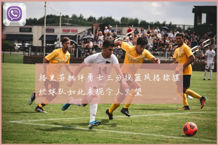 格里芬批评勇士三分投篮风格称摆烂球队如此表现令人失望