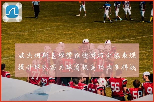 波杰姆斯基称赞伦德博格全能表现提升球队实力球商极高助力多样战术选择