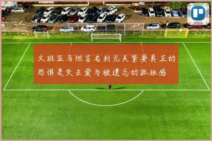 文班亚马坦言名利无关紧要真正的恐惧是失去爱与被遗忘的孤独感