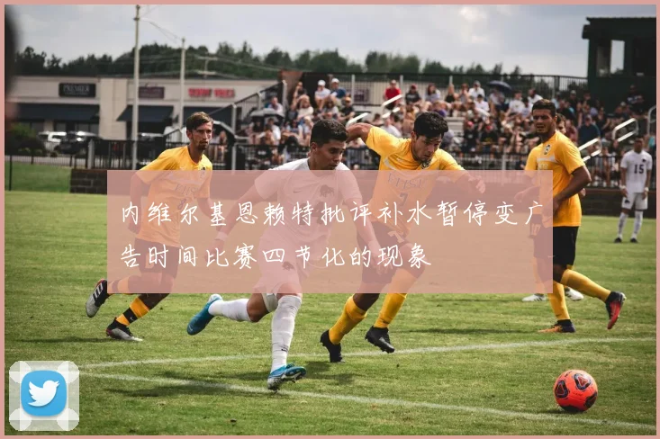 内维尔基恩赖特批评补水暂停变广告时间比赛四节化的现象